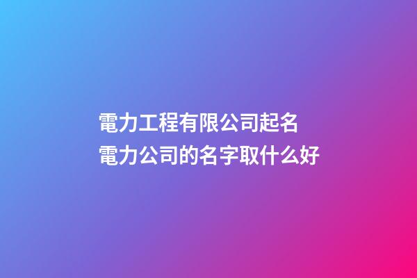 電力工程有限公司起名 電力公司的名字取什么好-第1張-公司起名-玄機派